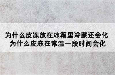 为什么皮冻放在冰箱里冷藏还会化 为什么皮冻在常温一段时间会化